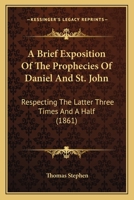 A Brief Exposition Of The Prophecies Of Daniel And St. John: Respecting The Latter Three Times And A Half 1166466604 Book Cover