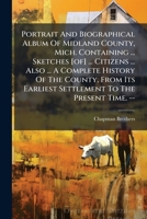Portrait and Biographical Album of Midland County, Mich.: Containing Portraits and Biographical Sketches of Prominent and Representative Citizens of the County ... Also Containing a Complete History o 1286311535 Book Cover