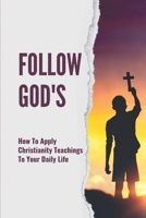 Follow God's: How To Apply Christianity Teachings To Your Daily Life: Became A Man Named Jesus Christ B099L72ZM7 Book Cover
