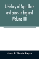 A history of agriculture and prices in England, from the year after the Oxford parliament (1259) to the commencement of the continental war (1793) (Volume III) 1401-1582. 9354008151 Book Cover
