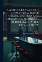 Catalogue Of Modern Paintings, Water Colors, Etchings And Engravings, Belonging To The Estate Of The Late G. I. Seney: To Be Sold...at The American Art Galleries...... 1247013316 Book Cover