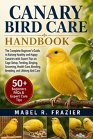 CANARY BIRD CARE HANDBOOK: The Complete Beginner’s Guide to Raising Healthy and Happy Canaries with Expert Tips on Cage Setup, Feeding, Singing, ... Bonding, Breeding, and Lifelong Bird Care B0H2SVLR6W Book Cover