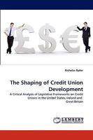 The Shaping of Credit Union Development: A Critical Analysis of Legislative Frameworks on Credit Unions in the United States, Ireland and Great Britain 3838350111 Book Cover