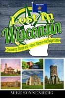 Lost In Wisconsin: Discovering Strange and Historic Places in the Badger State 1955474230 Book Cover