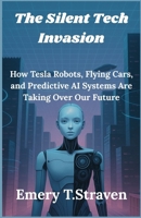 The Silent Tech Invasion: How Tesla Robots, Flying Cars, and Predictive AI Systems Are Taking Over Our Future B0FGHNYWFF Book Cover