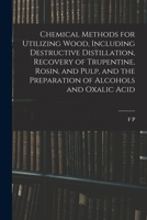 Chemical Methods for Utilizing Wood, Including Destructive Distillation, Recovery of Trupentine, Rosin, and Pulp, and the Preparation of Alcohols and Oxalic Acid 1016600666 Book Cover