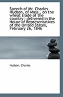 Speech of Mr. Charles Hudson, of Mass;, on the Wheat Trade of the Country: Delivered in the House of Representatives of the U. S., Feb'y 26, 1846 (Classic Reprint) 1356103855 Book Cover