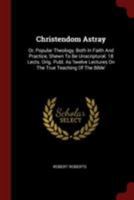 Christendom Astray: Or, Popular Theology, Both in Faith and Practice, Shewn to Be Unscriptural. 18 Lects. Orig. Publ. as 'twelve Lectures on the True Teaching of the Bible' 1376304007 Book Cover