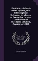 The History of Church Music. Syllabus, with Bibliographical References for a Course of Twenty-Five Lectures Given at Oberlin Theological Seminary, January-May, 1896 1359747303 Book Cover