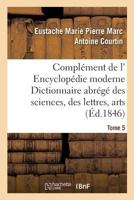 Compla(c)Ment de L' Encyclopa(c)Die Moderne Dictionnaire Abra(c)Ga(c) Des Sciences, Des Lettres, Des Arts Tome 5 2013703805 Book Cover