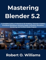 Mastering Blender 5.2: A Complete Guide to Professional 3D Modeling, Character Creation, Procedural Workflows, Geometry Nodes, Animation, Simulation, Rendering, and Portfolio-Ready Projects B0HBJ6V5G2 Book Cover