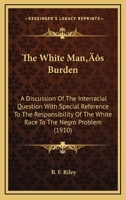 The White Man's Burden; a Discussion of the Interracial Question With Special Reference to the Responsibility of the White Race to the Negro Problem 0548590567 Book Cover