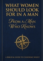 What Women Should Look For In A Man: From A Man Who Knows: A Biblical Guide To Choosing Wisely B0GT6GMZ7C Book Cover
