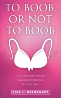 TO BOOB, OR NOT TO BOOB: LIFE AFTER BREAST CANCER FROM RECONSTRUCTION TO GOING FLAT B0C9SF247B Book Cover