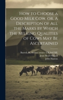 How to Choose a Good Milk Cow, or, A Description of All the Marks by Which the Milking Qualities of Cows May Be Ascertained 1020517484 Book Cover