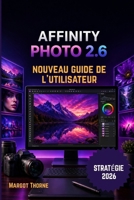 AFFINITY PHOTO 2.6 GUIDE DE L'UTILISATEUR 2026: Nouvelle stratégie simple et progressive pour les débutants et les utilisateurs avancés (French Edition) B0GY9ZVYNN Book Cover