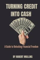 TURNING CREDIT INTO CASH: A Guide to Unlocking Financial Freedom B0C91RM5N3 Book Cover