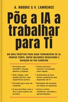 Põe a IA a Trabalhar para Ti: Um guia prático para usar ferramentas de IA, poupar tempo, obter melhores resultados e avançar na tua carreira. B0H8Z626M4 Book Cover