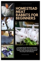 Homestead Meat Rabbits for Beginners: A Complete Step-By-Step Farmers Guide to Raising Meat Rabbits, Care, Buying, Housing, Feeding, Health, Breeding, Butchering, and Processing for Self-Sufficiency B0FKBNHHYW Book Cover