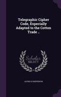 Telegraphic Cipher Code, Especially Adapted to the Cotton Trade .. 1347358684 Book Cover