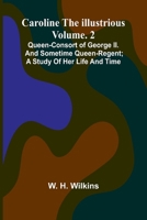 Caroline the Illustrious Vol. 2: Queen-Consort of George II. and sometime Queen-Regent; a study of her life and time 9364736486 Book Cover