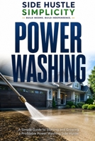 Side Hustle Simplicity: Power Washing: The Complete Beginner’s Guide to Equipment, Pricing, Licensing, and Landing Your First 10 Customers in 30 Days B0HGN8TDKY Book Cover