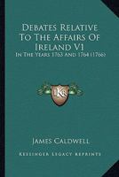 Debates Relative To The Affairs Of Ireland V1: In The Years 1763 And 1764 0548867887 Book Cover