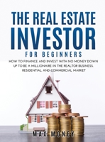 The Real Estate Investor for Beginners: How to Finance and Invest with No Money Down Up to Be A Millionaire in the Realtor Business. Residential and Commercial Market 1667150820 Book Cover