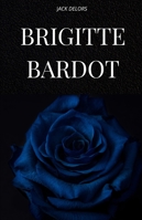BRIGITTE BARDOT: La vie, l'histoire et la légende de Brigitte Bardot B0G2CTML69 Book Cover