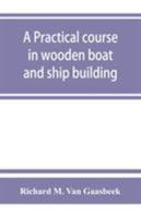A Practical Course in Wooden Boat and Ship Building, the Fundamental Principles and Practical Methods Described in Detail, Especially Written for ... Ship Building, and as a Textbook for Schools 9353863198 Book Cover
