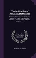 The Difficulties Of Arminian Methodism: Embracing Strictures On The Writings Of Wesley, Drs. Clarke, Fisk, Bangs, And Others, In A Series Of Letters Addressed To The Rev. **** 1179349601 Book Cover