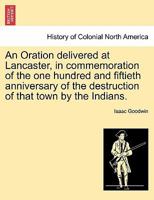 An Oration delivered at Lancaster, in commemoration of the one hundred and fiftieth anniversary of the destruction of that town by the Indians. 1241547564 Book Cover