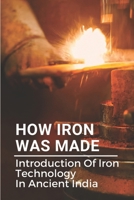 How Iron Was Made: Introduction Of Iron Technology In Ancient India: Ancient Iron Technology B099BYPYTZ Book Cover