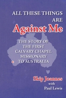 All These Things Are Against Me: The Story of the First Calvary Chapel Missionary to Australia 150031613X Book Cover