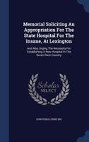 Memorial Soliciting An Appropriation For The State Hospital For The Insane, At Lexington: And Also Urging The Necessity For Establishing A New Hospital In The Green River Country 1377197999 Book Cover