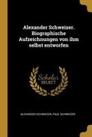 Alexander Schweizer. Biographische Aufzeichnungen von ihm selbst entworfen 101862659X Book Cover