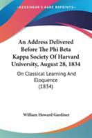 An Address Delivered Before The Phi Beta Kappa Society Of Harvard University, August 28, 1834: On Classical Learning And Eloquence (1834) 1104013398 Book Cover