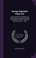 George Zabriskie Gray, a Memorial Sermon: Preached at St. John's Memorial Chapel Cambridge Massachusetts on the Feast of All Saints, November 1, 1889 (Classic Reprint) 1359308768 Book Cover