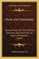 Christ And Christianity: Forty Sermons On The Mission, Character, And Doctrines Of Jesus Of Nazareth 1120004934 Book Cover