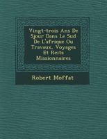 Vingt-Trois ANS de S�jour Dans Le Sud de l'Afrique, Ou Travaux, Voyages Et R�cits Missionnaires (Classic Reprint) 1279476737 Book Cover