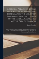 A Sermon Preached Before the Right Honourable the Lord-Mayor, the Court of Aldermen, and the Liveries of the Several Companies of the City of London ... November 29, 1759 ... and for Most... 1275809839 Book Cover