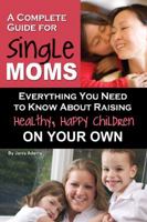 A Complete Guide for Single Moms: Everything You Need to Know About Raising Healthy, Happy Children on Your Own (Back-To-Basics) 1601383975 Book Cover