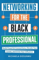 Networking For The Black Professional: Build Powerful Connections, Elevate Your Career, and Grow Your Influence 1967891443 Book Cover
