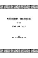 Mississippi Territory in the War of 1812. Reprinted from Publications of the Mississippi Historical Society, Centenary Series, Volume IV 0806303018 Book Cover
