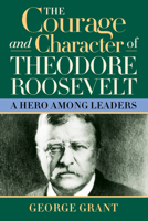 The Courage And Character Of Theodore Roosevelt: A Hero Among Leaders 1581824394 Book Cover