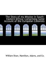 The Story of My Mission in South-Eastern Africa: Comprising Some Account of the European Colonists; With Extended Notices of the Kaffir and Other ... With a Map and Engravings 1147092680 Book Cover