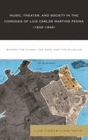 Music, Theater, and Society in the Comedies of Luiz Carlos Martins Penna (1833-1846): Amidst the Lundu, the Aria, and the Alleluia 149853225X Book Cover