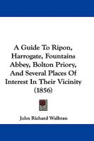 A Guide To Ripon, Harrogate, Fountains Abbey, Bolton Priory, And Several Places Of Interest In Their Vicinity 1240862954 Book Cover