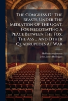 The Congress Of The Beasts, Under The Mediation Of The Goat, For Negotiating A Peace Between The Fox, The Ass ... And Other Quadrupedes At War: A ... In Germany. To Which Is Perfix'd [sic.] A... 1247532534 Book Cover