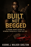 Built, Not Begged: A Young Man’s Guide to Winning Financially from Day One B0F8344SRR Book Cover